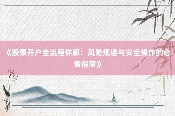 《股票开户全流程详解：风险规避与安全操作的必备指南》