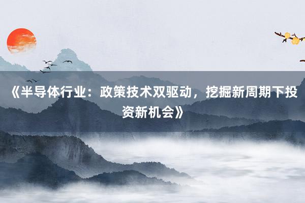 《半导体行业：政策技术双驱动，挖掘新周期下投资新机会》