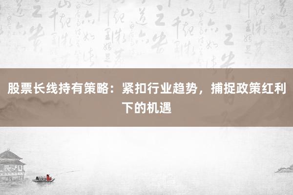 股票长线持有策略：紧扣行业趋势，捕捉政策红利下的机遇