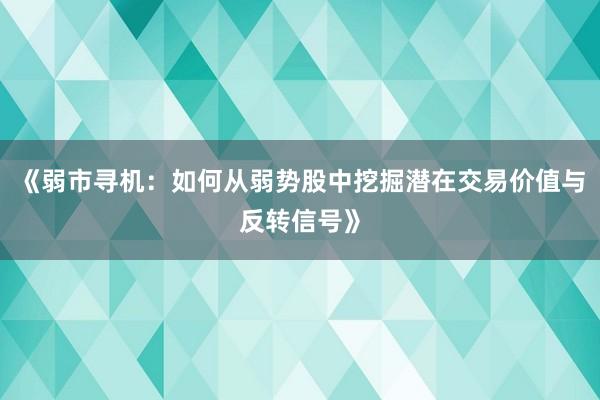 《弱市寻机：如何从弱势股中挖掘潜在交易价值与反转信号》