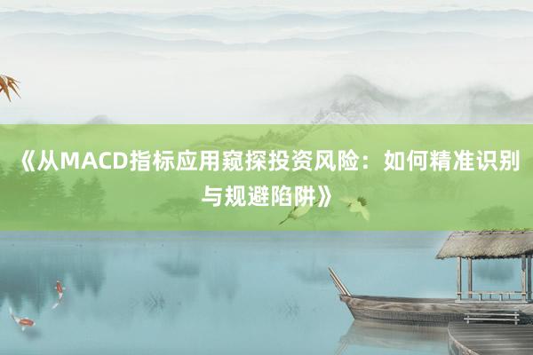 《从MACD指标应用窥探投资风险：如何精准识别与规避陷阱》