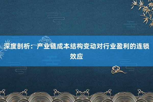 深度剖析：产业链成本结构变动对行业盈利的连锁效应