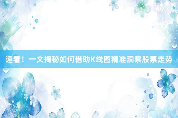 速看！一文揭秘如何借助K线图精准洞察股票走势