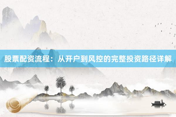 股票配资流程：从开户到风控的完整投资路径详解