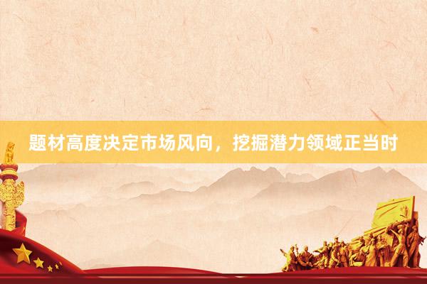 题材高度决定市场风向，挖掘潜力领域正当时