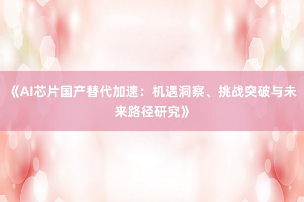 《AI芯片国产替代加速：机遇洞察、挑战突破与未来路径研究》