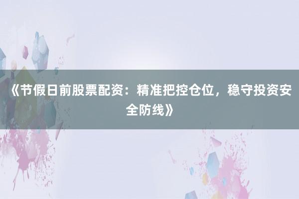 《节假日前股票配资：精准把控仓位，稳守投资安全防线》