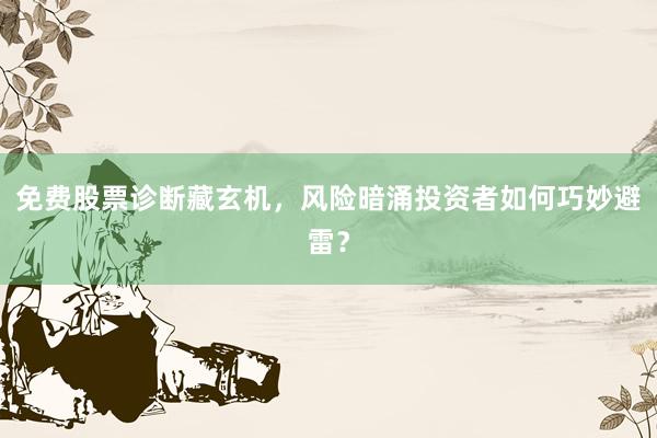 免费股票诊断藏玄机，风险暗涌投资者如何巧妙避雷？