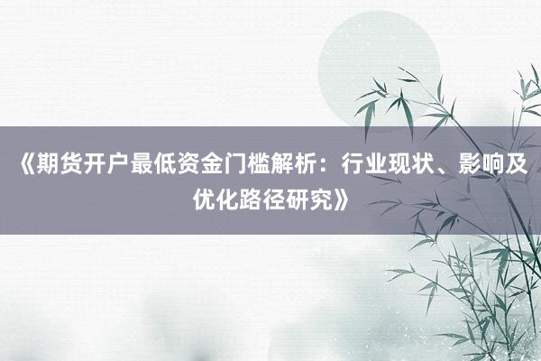 《期货开户最低资金门槛解析：行业现状、影响及优化路径研究》