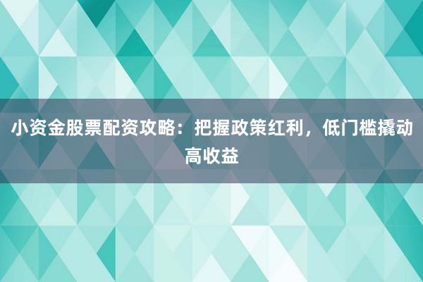 小资金股票配资攻略：把握政策红利，低门槛撬动高收益