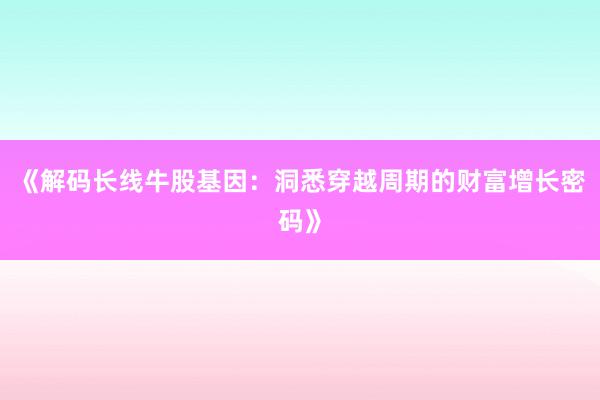 《解码长线牛股基因：洞悉穿越周期的财富增长密码》