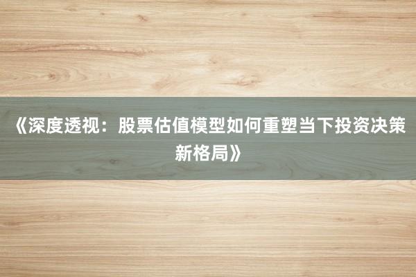 《深度透视：股票估值模型如何重塑当下投资决策新格局》