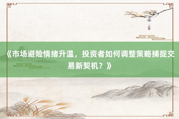 《市场避险情绪升温，投资者如何调整策略捕捉交易新契机？》