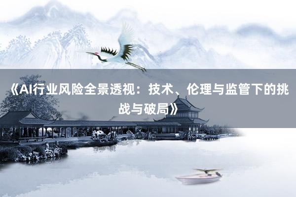 《AI行业风险全景透视：技术、伦理与监管下的挑战与破局》