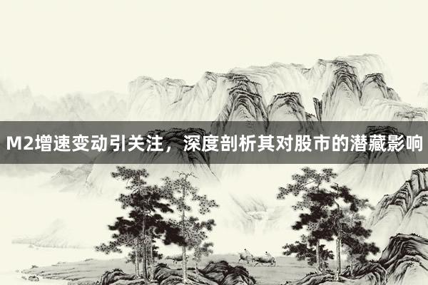 M2增速变动引关注，深度剖析其对股市的潜藏影响