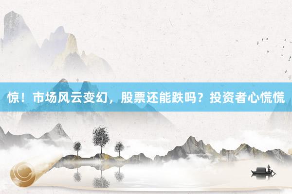惊！市场风云变幻，股票还能跌吗？投资者心慌慌