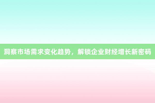洞察市场需求变化趋势，解锁企业财经增长新密码