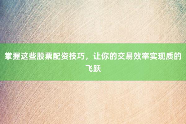 掌握这些股票配资技巧，让你的交易效率实现质的飞跃