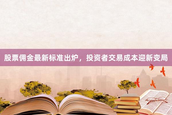 股票佣金最新标准出炉，投资者交易成本迎新变局