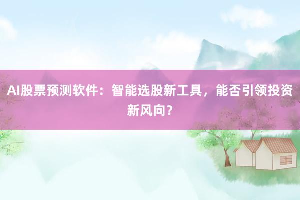 AI股票预测软件：智能选股新工具，能否引领投资新风向？
