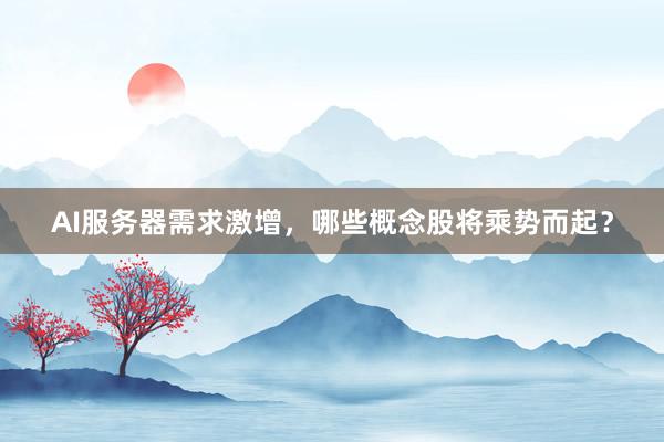 AI服务器需求激增，哪些概念股将乘势而起？