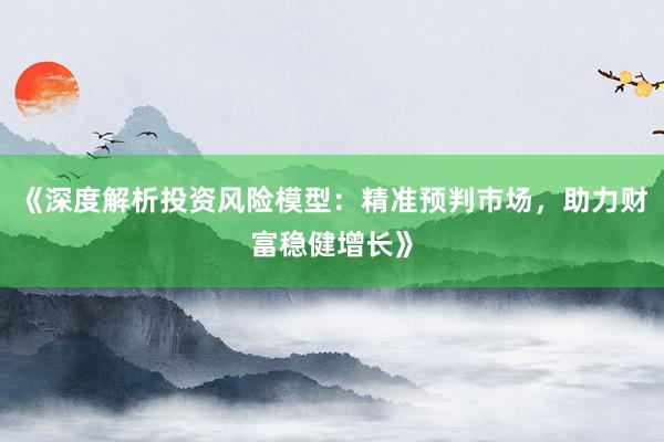《深度解析投资风险模型：精准预判市场，助力财富稳健增长》