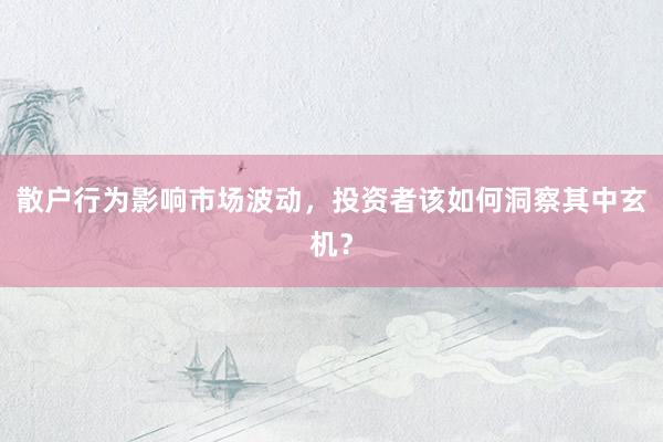 散户行为影响市场波动，投资者该如何洞察其中玄机？
