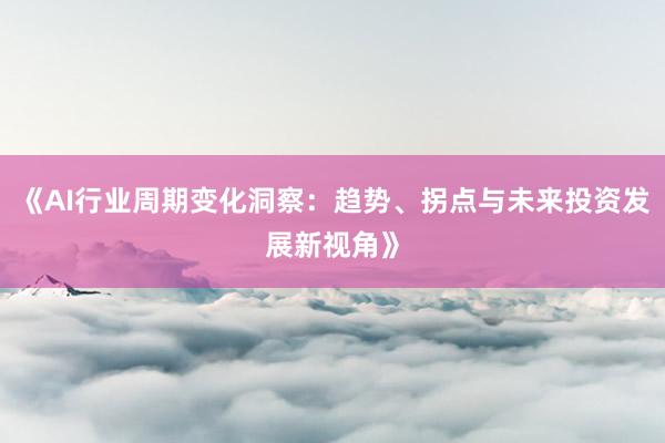 《AI行业周期变化洞察：趋势、拐点与未来投资发展新视角》