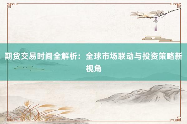 期货交易时间全解析：全球市场联动与投资策略新视角