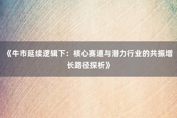 《牛市延续逻辑下：核心赛道与潜力行业的共振增长路径探析》