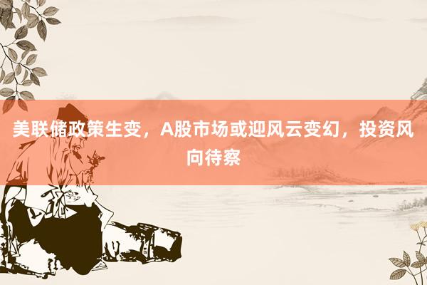 美联储政策生变，A股市场或迎风云变幻，投资风向待察