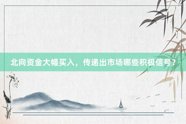 北向资金大幅买入，传递出市场哪些积极信号？