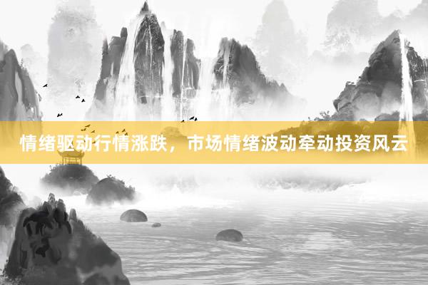 情绪驱动行情涨跌，市场情绪波动牵动投资风云