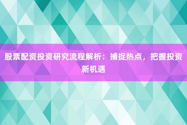 股票配资投资研究流程解析：捕捉热点，把握投资新机遇