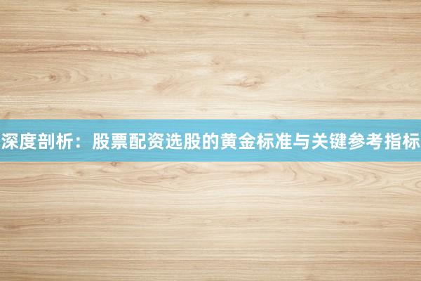 深度剖析：股票配资选股的黄金标准与关键参考指标