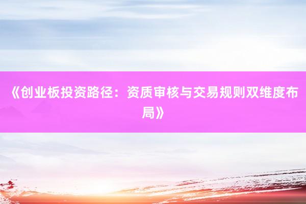 《创业板投资路径：资质审核与交易规则双维度布局》