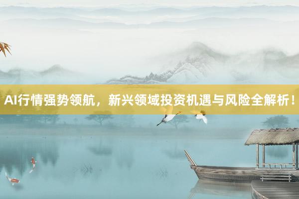 AI行情强势领航，新兴领域投资机遇与风险全解析！