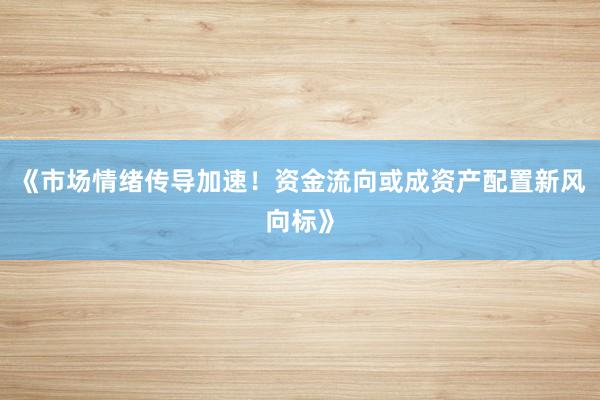 《市场情绪传导加速！资金流向或成资产配置新风向标》
