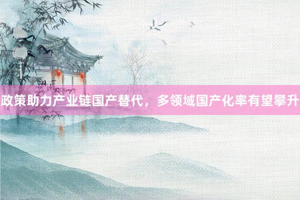 政策助力产业链国产替代，多领域国产化率有望攀升