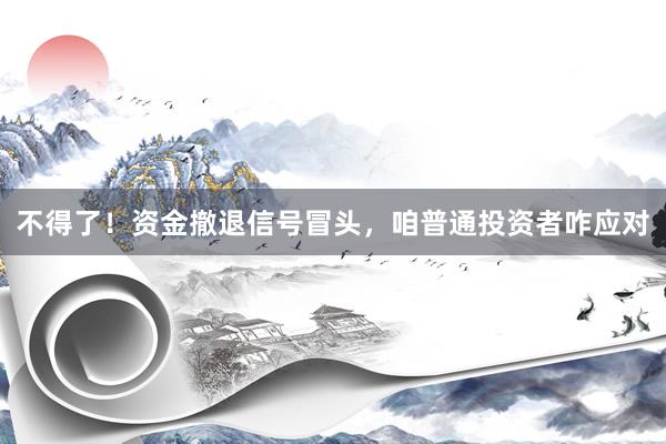不得了！资金撤退信号冒头，咱普通投资者咋应对