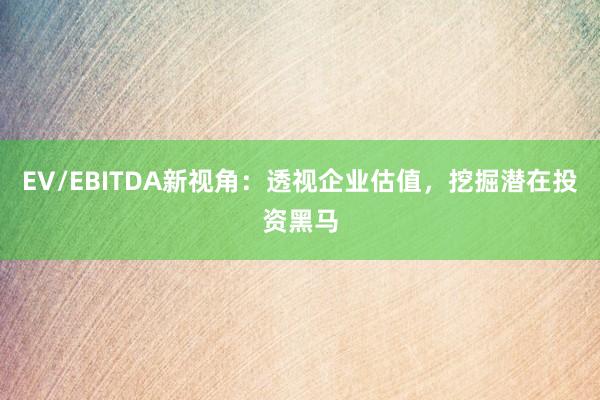 EV/EBITDA新视角：透视企业估值，挖掘潜在投资黑马