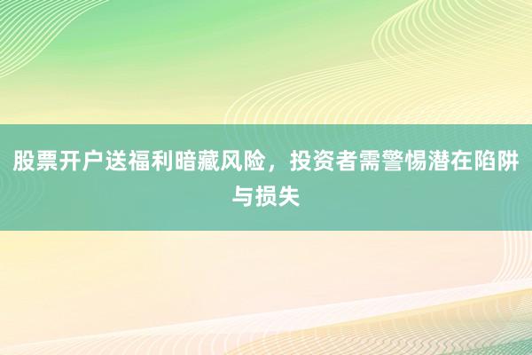 股票开户送福利暗藏风险，投资者需警惕潜在陷阱与损失