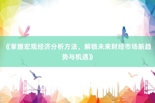 《掌握宏观经济分析方法，解锁未来财经市场新趋势与机遇》