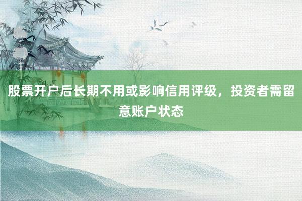 股票开户后长期不用或影响信用评级，投资者需留意账户状态