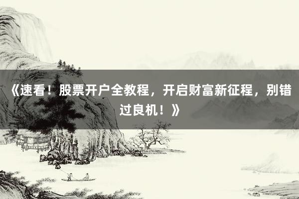《速看！股票开户全教程，开启财富新征程，别错过良机！》