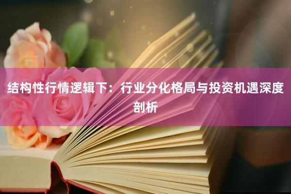 结构性行情逻辑下：行业分化格局与投资机遇深度剖析