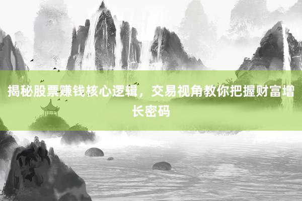 揭秘股票赚钱核心逻辑，交易视角教你把握财富增长密码
