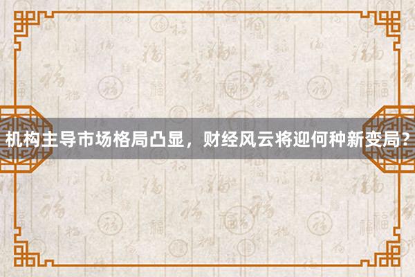 机构主导市场格局凸显，财经风云将迎何种新变局？