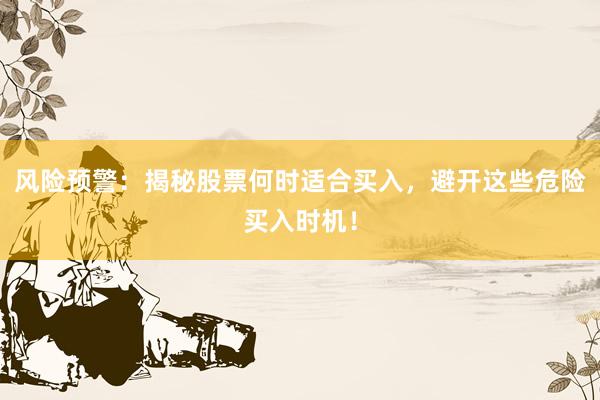 风险预警：揭秘股票何时适合买入，避开这些危险买入时机！