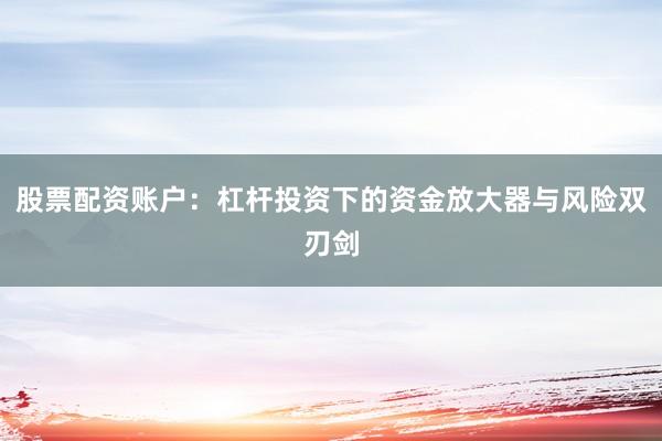 股票配资账户：杠杆投资下的资金放大器与风险双刃剑